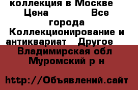 коллекция в Москве  › Цена ­ 65 000 - Все города Коллекционирование и антиквариат » Другое   . Владимирская обл.,Муромский р-н